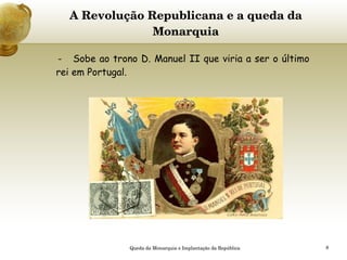 A Revolução Republicana e a queda da Monarquia -  Sobe ao trono D. Manuel II que viria a ser o último rei em Portugal.   Queda da Monarquia e Implantação da República 