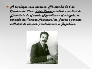 A revolução saiu vitoriosa. Na manhã de 5 de Outubro de 1910, José Relvas e outros membros do Directório do Partido Republicano Português, à varanda da Câmara Municipal de Lisboa e perante milhares de pessoas, proclamaram a República. 