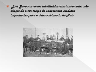  E os Governos eram substituídos constantemente, não chegando a ter tempo de concretizar medidas importantes para o desenvolvimento do País.