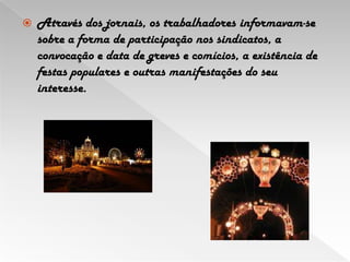 Através dos jornais, os trabalhadores informavam-se sobre a forma de participação nos sindicatos, a convocação e data de greves e comícios, a existência de festas populares e outras manifestações do seu interesse.