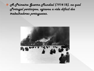 A Primeira Guerra Mundial (1914-18), na qual Portugal participou, agravou a vida difícil dos trabalhadores portugueses. 