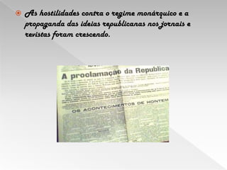 As hostilidades contra o regime monárquico e a propaganda das ideias republicanas nos jornais e revistas foram crescendo.