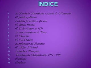 ínDICE A Revolução Republicana e a queda da MonarquiaO partido republicanoA disputa por territórios africanosO ultimato britânicoO 31 de Janeiro de 1891A revolta republicana do PortoO RegicídioO 5 de OutubroA implantação da RepublicaO Hino NacionalA bandeira PortuguesaPresidentes da Republica entre 1911 e 1926CronologiaConclusão