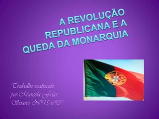 A Revolução republicana e a queda da monarquia Trabalho realizado por:Marcela Frias Soares Nº15 6ºC  