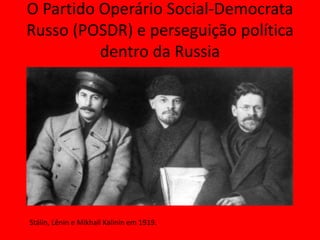 O Partido Operário Social-Democrata
Russo (POSDR) e perseguição política
dentro da Russia
Stálin, Lênin e Mikhail Kalinin em 1919.
 