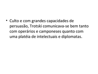 • Culto e com grandes capacidades de
persuasão, Trotski comunicava-se bem tanto
com operários e camponeses quanto com
uma platéia de intelectuais e diplomatas.
 