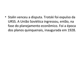 • Stalin venceu a disputa. Trotski foi expulso da
URSS. A União Soviética ingressou, então, na
fase do planejamento econômico. Foi a época
dos planos quinquenais, inaugurada em 1928.
 