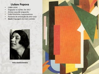 Liubov Popova 
•(1889-1924) 
•Engajada no na Rev. De 1917 
•Artista russa de vanguarda 
•Cubo-futurismo; Suprematismo 
•Porposta de renovação da arte russa 
•Zaum: linguagem do trans-sentido 
Arte revolucionária  