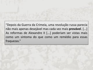 “Depois da Guerra da Crimeia, uma revolução russa parecia não mais apenas desejável mas cada vez mais provável. [...] As reformas de Alexandre II [...] poderiam ser vistas mais como um sintoma do que como um remédio para essas fraquezas.”  
