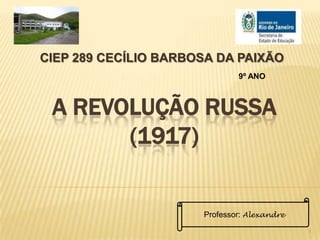 A REVOLUÇÃO RUSSA
(1917)
CIEP 289 CECÍLIO BARBOSA DA PAIXÃO
9º ANO
1
Professor: Alexandre
 