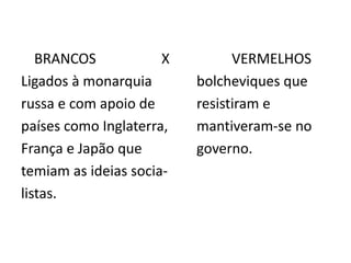 BRANCOS X VERMELHOS
Ligados à monarquia bolcheviques que
russa e com apoio de resistiram e
países como Inglaterra, mantiveram-se no
França e Japão que governo.
temiam as ideias socia-
listas.
 