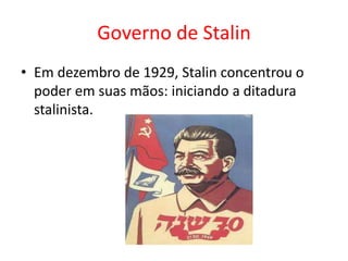 Governo de Stalin
• Em dezembro de 1929, Stalin concentrou o
poder em suas mãos: iniciando a ditadura
stalinista.
 