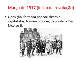 Março de 1917 (início da revolução)
• Oposição, formada por socialistas e
capitalistas, tomam o poder, depondo o Czar
Nicolau II.
 