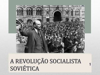 A REVOLUÇÃO SOCIALISTA
SOVIÉTICA
1
 