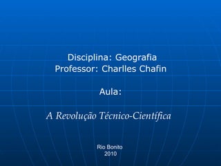 Disciplina: Geografia Professor: Charlles Chafin  Aula:  A Revolução Técnico-Científica  Rio Bonito  2010 