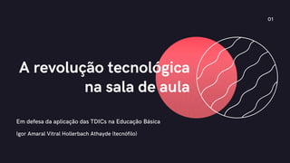 Em defesa da aplicação das TDICs na Educação Básica
A revolução tecnológica
na sala de aula
01
Igor Amaral Vitral Hollerbach Athayde (tecnófilo)
 