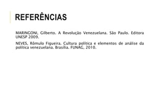 REFERÊNCIAS
MARINGONI, Gilberto. A Revolução Venezuelana. São Paulo. Editora
UNESP 2009.
NEVES, Rômulo Figueira. Cultura política e elementos de análise da
política venezuelana. Brasília. FUNAG, 2010.
 