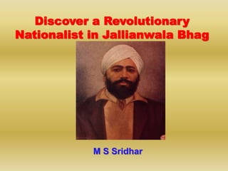 Discover a Revolutionary
Nationalist in Jallianwala Bhag
M S Sridhar
 