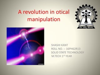 A revolution in otical
manipulation
SHASHI KANT
ROLL NO. :- 16PH62R13
SOLID STATE TECHNOLOGY
M.TECH 1st YEAR
 