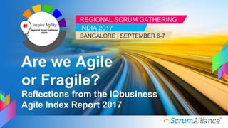 REGIONAL SCRUM GATHERING
INDIA 2017
BANGALORE | SEPTEMBER 6-7
Are we Agile
or Fragile?
Reflections from the IQbusiness
Agile Index Report 2017
 