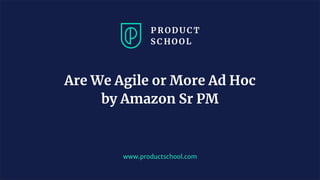 www.productschool.com
Are We Agile or More Ad Hoc
by Amazon Sr PM
 