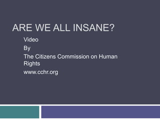 Are weall INSANE? Video By TheCitizensCommission on HumanRights www.cchr.org 
