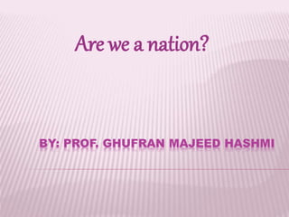 BY: PROF. GHUFRAN MAJEED HASHMI
Are we a nation?
 