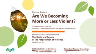 Opening Address
Are We Becoming
More or Less Violent?
Gabriella Grant, Director
California Center of Excellence for Trauma Informed Care
8th Annual Fall Trauma Conference
The Roots and Causes
of the Perpetration of Violence
October 15, 2021
 
