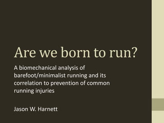 Are we born to run?
A biomechanical analysis of
barefoot/minimalist running and its
correlation to prevention of common
running injuries
Jason W. Harnett
 