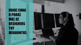 ΠΟΙΟΣ ΕΙΝΑΙ
Ο ΡΟΛΟΣ
ΜΑΣ ΩΣ
DESIGNERS
ΤΟΥ
ΜΕΛΛΟΝΤΟΣ;
 