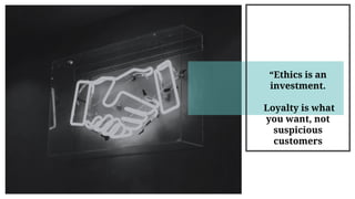 “Ethics is an
investment.
Loyalty is what
you want, not
suspicious
customers
 