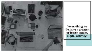 “everything we
do is, to a greater
or lesser extent,
digital activity”
 