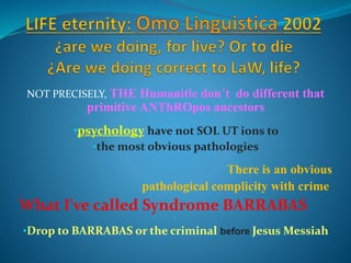 NOT PRECISELY, THE Humanitie don´t do different that
primitive ANThROpos ancestors
•psychology have not SOL UT ions to
•the most obvious pathologies
There is an obvious
pathological complicity with crime
What I've called Syndrome BARRABAS
•
•Drop to BARRABAS or the criminal before Jesus Messiah