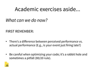 Academic exercises aside...
What can we do now?
FIRST REMEMBER:
•  There’s a difference between perceived performance vs.
actual performance (E.g., is your event just firing late?)
•  Be careful when optimizing your code; it’s a rabbit hole and
sometimes a pitfall (80/20 rule).
 