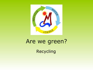 Are we green?
Recycling
 