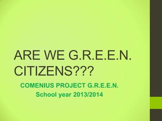 ARE WE G.R.E.E.N.
CITIZENS???
COMENIUS PROJECT G.R.E.E.N.
School year 2013/2014