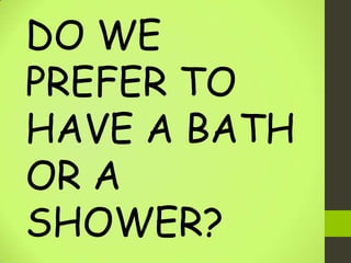 DO WE
PREFER TO
HAVE A BATH
OR A
SHOWER?