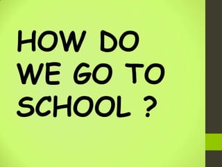 HOW DO
WE GO TO
SCHOOL ?