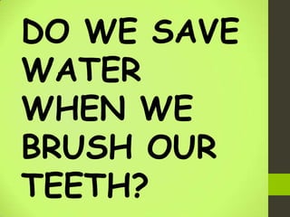 DO WE SAVE
WATER
WHEN WE
BRUSH OUR
TEETH?