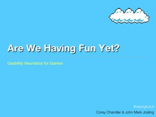 Are We Having Fun Yet?
Usability Heuristics for Games




                                                      #havingfunUI
                                 Corey Chandler & John Mark Josling
 