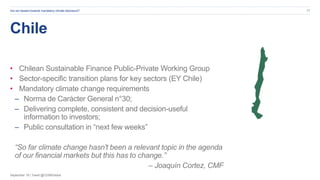 September 19 | Tweet @CDSBGlobal
Chile
• Chilean Sustainable Finance Public-Private Working Group
• Sector-specific transition plans for key sectors (EY Chile)
• Mandatory climate change requirements
– Norma de Carácter General n°30;
– Delivering complete, consistent and decision-useful
information to investors;
– Public consultation in “next few weeks”
“So far climate change hasn't been a relevant topic in the agenda
of our financial markets but this has to change.”
– Joaquín Cortez, CMF
Are we headed towards mandatory climate disclosure? 17
 