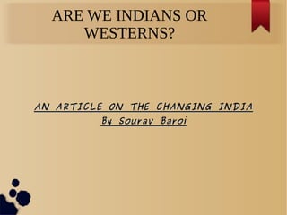 ARE WE INDIANS OR 
WESTERNS? 
AN ARTICLE ON TTHHEE CCHHAANNGGIINNGG IINNDDIIAA 
BByy SSoouurraavv BBaarrooii 
 