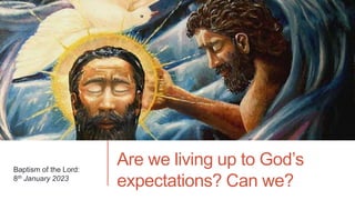 Are we living up to God’s
expectations? Can we?
Baptism of the Lord:
8th January 2023
 