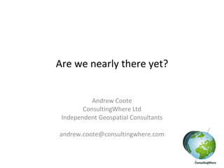 Are we nearly there yet? Andrew Coote ConsultingWhere Ltd Independent Geospatial Consultants [email_address] 
