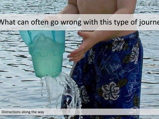 Distractions along the way
What can often go wrong with this type of journe
 