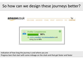 So how can we design these journeys better?
Indication of how long the journey is and where you are
Progress bars that start with some mileage on the clock and that get faster and faster
 