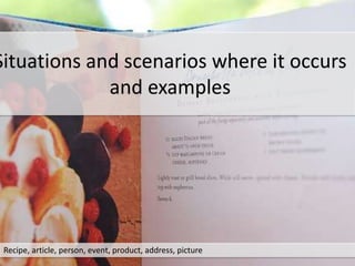 Recipe, article, person, event, product, address, picture
Situations and scenarios where it occurs
and examples
 