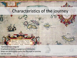 -Speed/tempo irregular
Emphasis on active engagement/interaction
Maps are particularly useful for this type of journey
Can be social
Characteristics of the journey
 