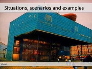 Library
Situations, scenarios and examples
 