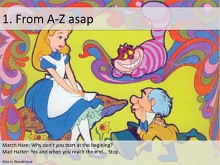 1. From A-Z asap
March Hare: Why don't you start at the begining?
Mad Hatter: Yes and when you reach the end... Stop.
Alice in Wonderland
 